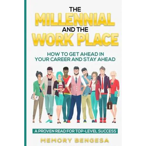 The Millennial and The Work Place: How to get ahead in your career and stay ahead