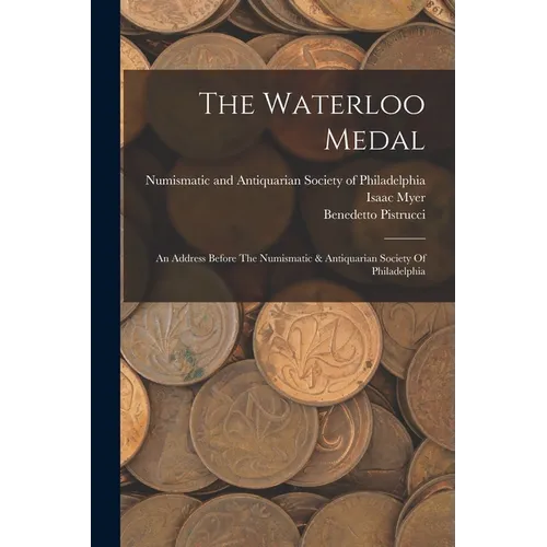 The Waterloo Medal: An Address Before The Numismatic & Antiquarian Society Of Philadelphia