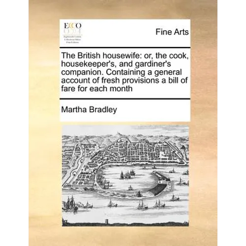 The British housewife: or, the cook, housekeeper's, and gardiner's companion. Containing a general account of fresh provisions a bill of fare for each
