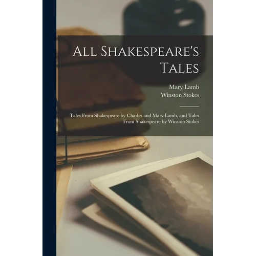 All Shakespeare's Tales: Tales From Shakespeare by Charles and Mary Lamb, and Tales From Shakespeare by Winston Stokes