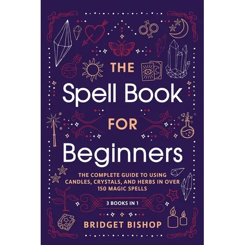 The Spell Book For Beginners: The Complete Guide to Using Candles, Crystals, and Herbs in Over 150 Magic Spells