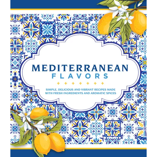 Mediterranean Flavors: Simple, Delicious and Vibrant Recipes Made with Fresh Ingredients and Aromatic Spices