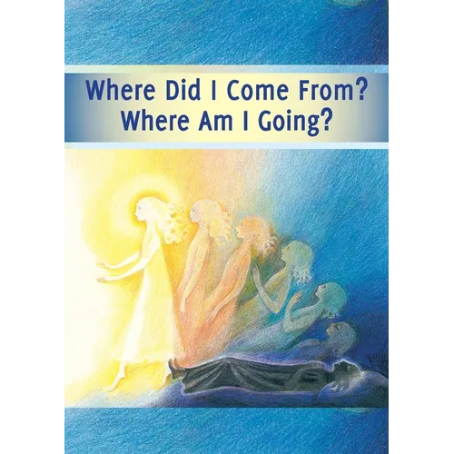 Where did I Come From? Where Am I Going?: Life After Death, the Journey of Your Soul