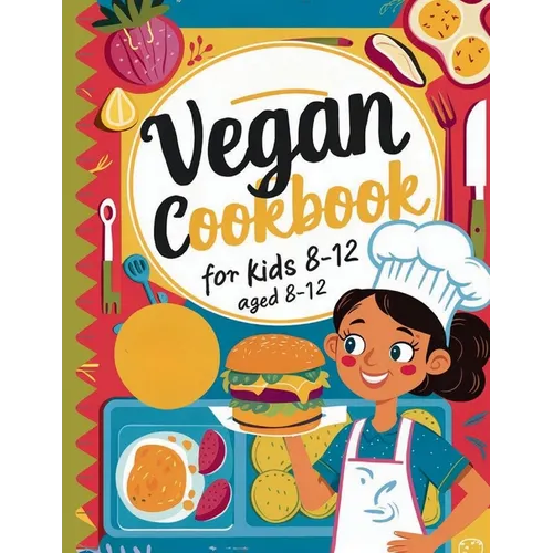 Vegan Cookbook For Kids Ages 8-12: Explore Vegan Cooking with Over 115 Kid-Approved Recipes