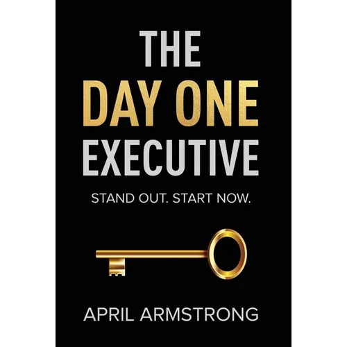 The Day One Executive: A Guidebook to Stand Out in Your Career Starting Now