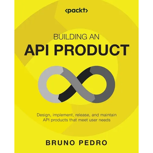 Building an API Product: Design, implement, release, and maintain API products that meet user needs