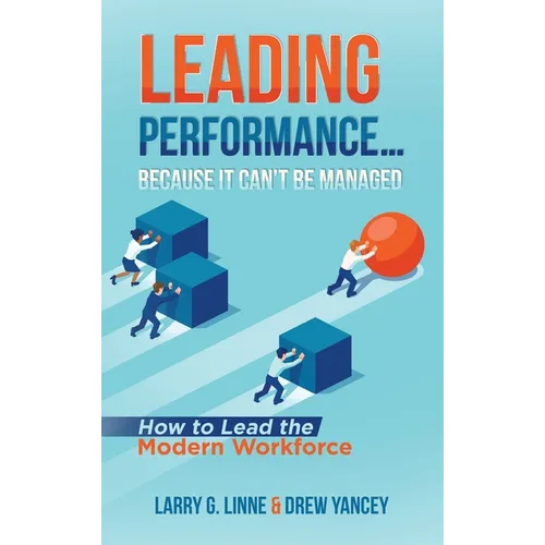 Leading Performance... Because It Can't Be Managed: How to Lead the Modern Workforce