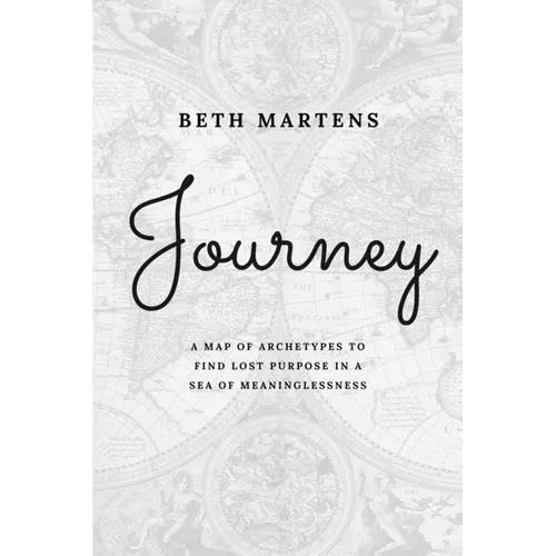 Journey: A Map Of Archetypes To Find Lost Purpose In A Sea Of Meaninglessness