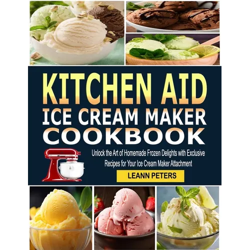 Kitchen Aid Ice Cream Maker Cookbook: Unlock the Art of Homemade Frozen Delights with Exclusive Recipes for Your Ice Cream Maker Attachment