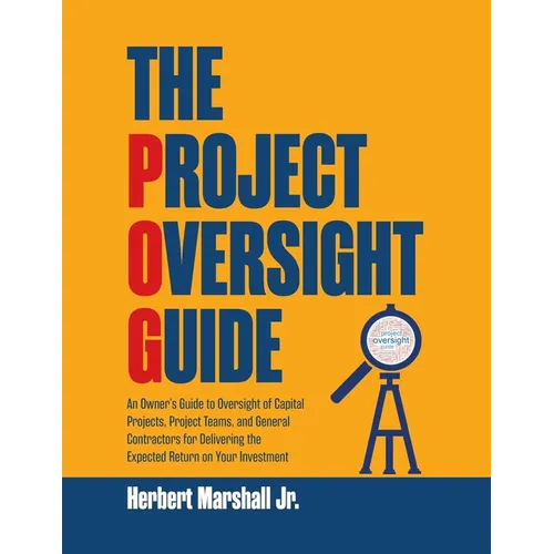 The Project Oversight Guide: An Owner's Guide to Oversight of Capital Projects, Project Teams, and General Contractors for Delivering the Expected Ret