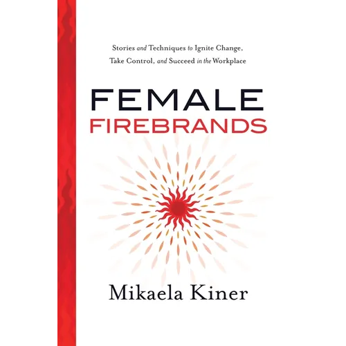 Female Firebrands: Stories and Techniques to Ignite Change, Take Control, and Succeed in the Workplace