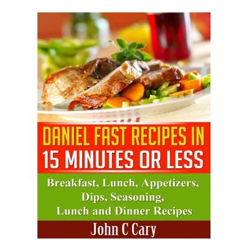 Daniel Fast Recipes in 15 Minutes or Less: Breakfast, Lunch, Appetizers, Dips, Seasoning, Lunch and Dinner Recipes