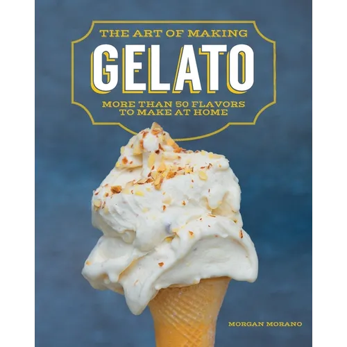 The Art of Making Gelato: More Than 50 Flavors to Make at Home