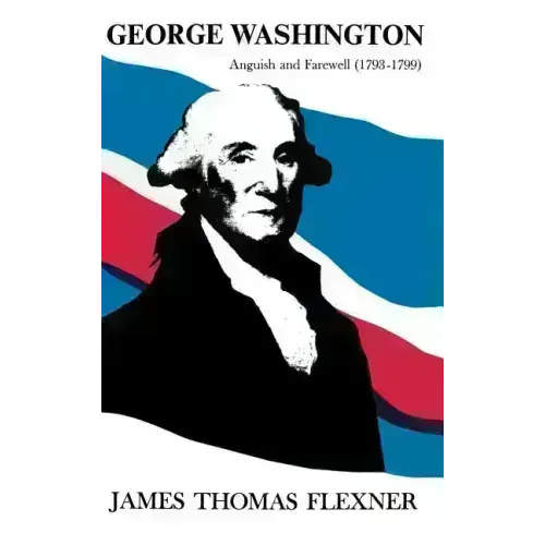 George Washington: Anguish and Farewell 1793-1799 - Volume IV