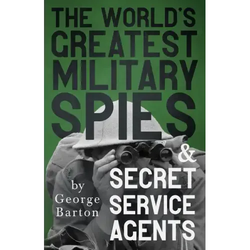 The World's Greatest Military Spies and Secret Service Agents: With the Introductory Chapter 'The Ethos of the Spy'