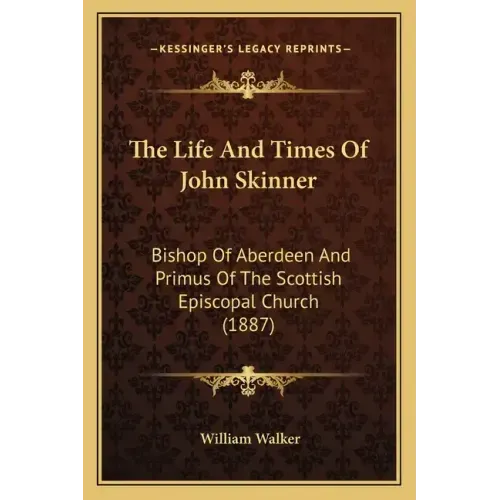 The Life And Times Of John Skinner: Bishop Of Aberdeen And Primus Of The Scottish Episcopal Church (1887)