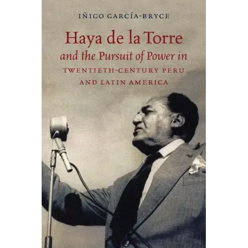 Haya de la Torre and the Pursuit of Power in Twentieth-Century Peru and Latin America