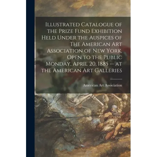 Illustrated Catalogue of the Prize Fund Exhibition Held Under the Auspices of The American Art Association of New York, Open to the Public Monday, Apr