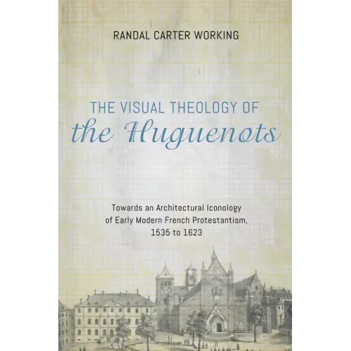 The Visual Theology of the Huguenots: Towards an Architectural Iconology of Early Modern French Protestantism, 1535 to 1623