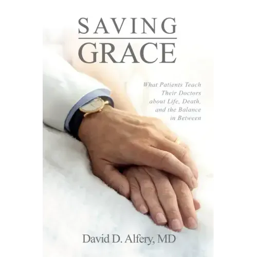 Saving Grace: What Patients Teach Their Doctors about Life, Death, and the Balance in Between