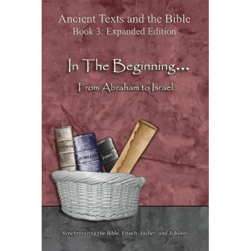 In The Beginning... From Abraham to Israel - Expanded Edition: Synchronizing the Bible, Enoch, Jasher, and Jubilees