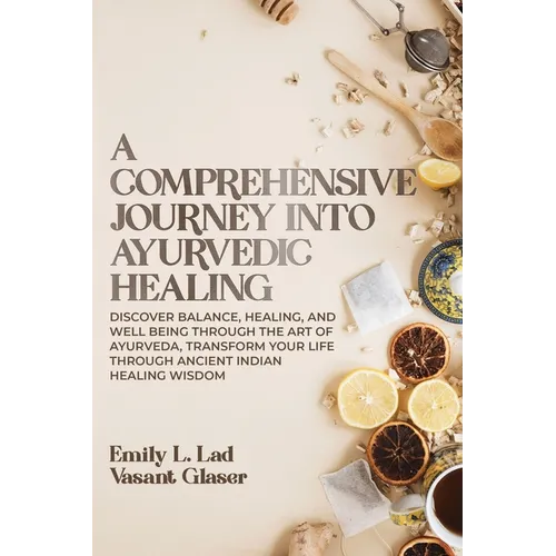 A Comprehensive Journey into Ayurvedic Healing: Discover Balance, Healing, and Wellbeing through the Art of Ayurveda, Transform Your Life Through Anci