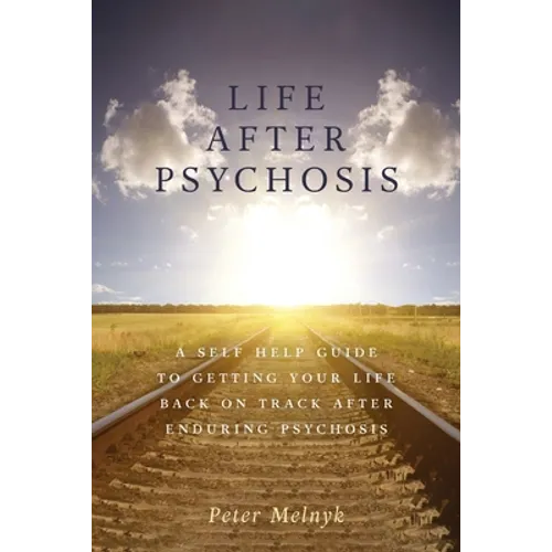 Life After Psychosis: A Self Help Guide to Getting Your Life Back on Track After Enduring Psychosis