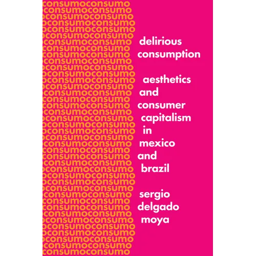 Delirious Consumption: Aesthetics and Consumer Capitalism in Mexico and Brazil - Hardcover