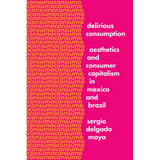 Delirious Consumption: Aesthetics and Consumer Capitalism in Mexico and Brazil - Hardcover