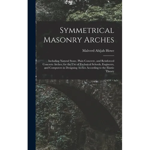 Symmetrical Masonry Arches: Including Natural Stone, Plain Concrete, and Reinforced Concrete Arches; for the Use of Technical Schools, Engineers,