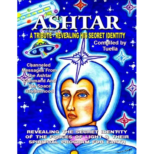 Ashtar: Revealing the Secret Identity of the Forces of Light and Their Spiritual Program for Earth: Channeled Messages From Th