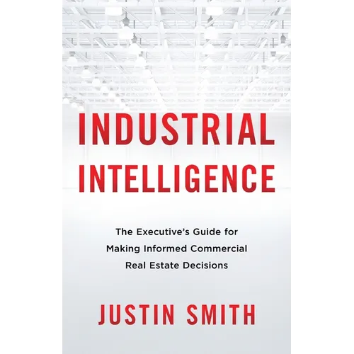 Industrial Intelligence: The Executive's Guide for Making Informed Commercial Real Estate Decisions