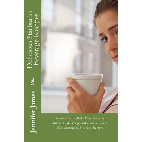 Delicious Starbucks Beverage Recipes: Learn How to Make Your Favorite Starbucks Beverages with These Fast & Easy Starbucks Beverage Recipes