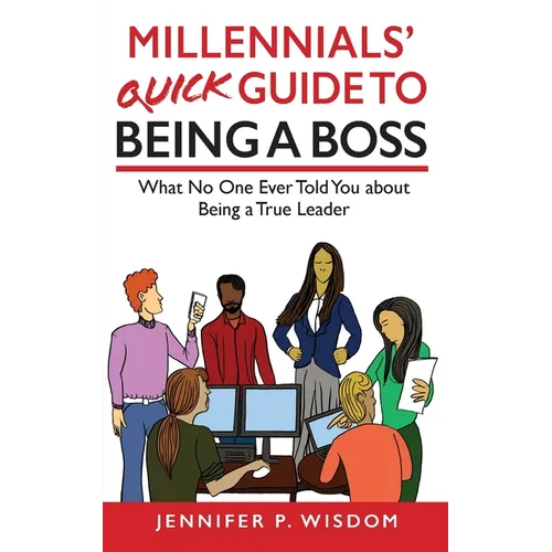 Millennials' Quick Guide to Being a Boss: What No One Ever Told You About Being a True Leader