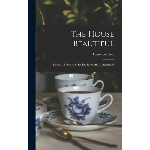The House Beautiful: Essays On Beds And Tables, Stools And Candlesticks