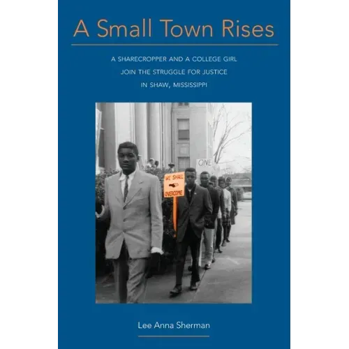 A Small Town Rises: A Sharecropper and a College Girl Join the Struggle for Justice in Shaw, Mississippi