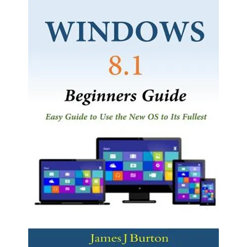 Windows 8.1 Beginners Guide: Easy Guide to Use the New OS to Its Fullest