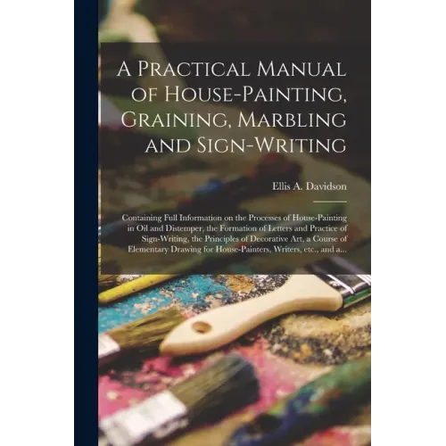 A Practical Manual of House-painting, Graining, Marbling and Sign-writing: Containing Full Information on the Processes of House-painting in Oil and D