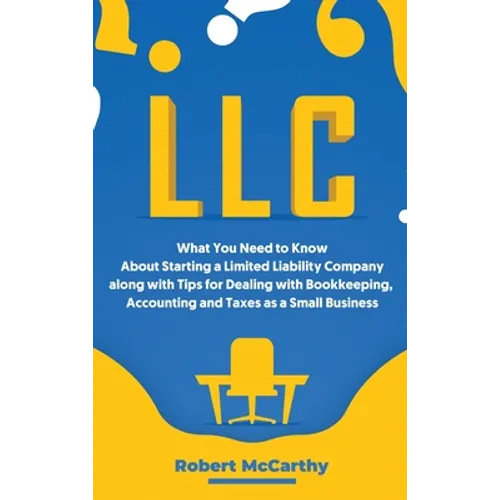 LLC: What You Need to Know About Starting a Limited Liability Company along with Tips for Dealing with Bookkeeping, Accounting, and Taxes as a Small B