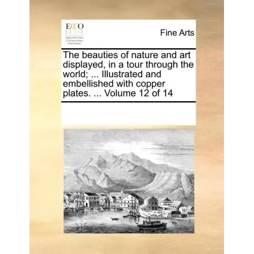 The Beauties of Nature and Art Displayed, in a Tour Through the World; ... Illustrated and Embellished with Copper Plates. ... Volume 12 of 14