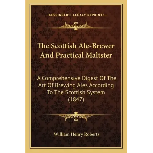 The Scottish Ale-Brewer And Practical Maltster: A Comprehensive Digest Of The Art Of Brewing Ales According To The Scottish System (1847)