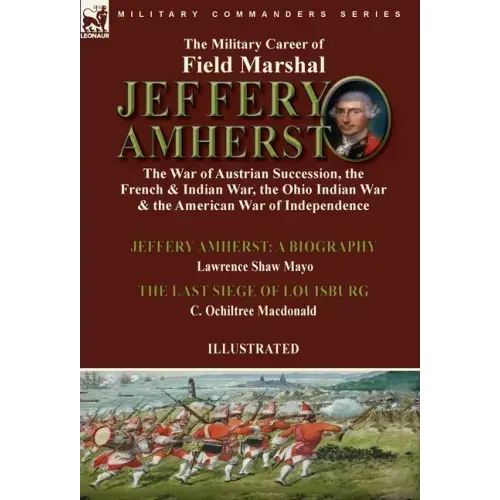 The Military Career of Field Marshal Jeffery Amherst: the War of Austrian Succession, the French & Indian War, the Ohio Indian War & the American War
