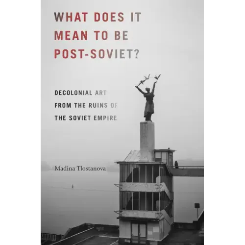 What Does It Mean to Be Post-Soviet?: Decolonial Art from the Ruins of the Soviet Empire