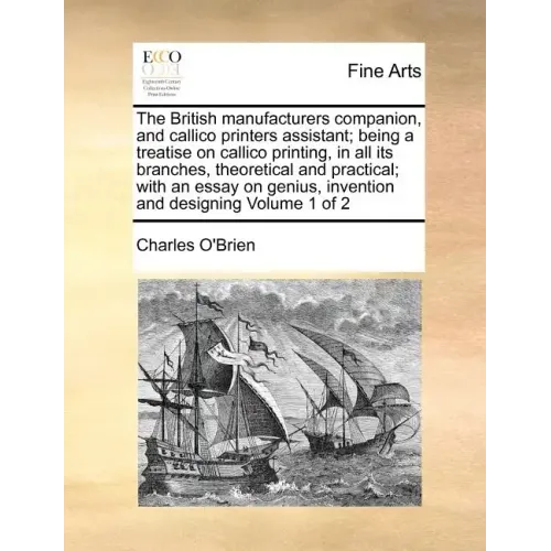 The British Manufacturers Companion, and Callico Printers Assistant; Being a Treatise on Callico Printing, in All Its Branches, Theoretical and Practi