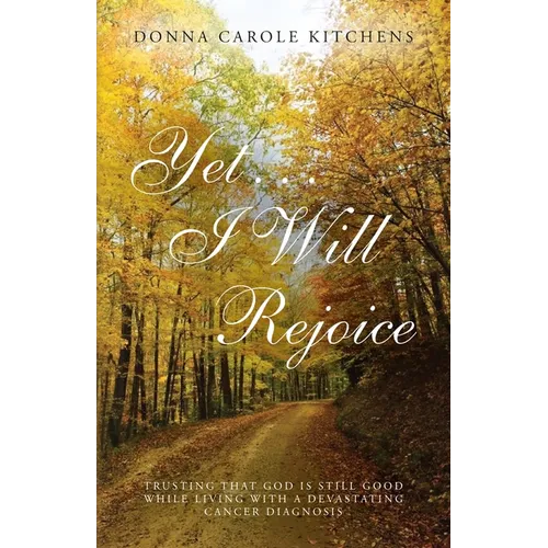 Yet . . . I Will Rejoice: Trusting That God Is Still Good While Living with a Devastating Cancer Diagnosis