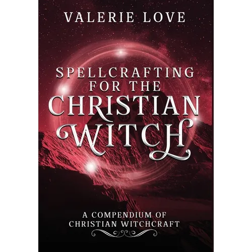 Spellcrafting for the Christian Witch: A Compendium of Christian Witchcraft