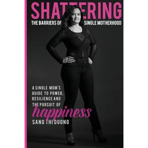 Shattering the Barriers of Single Motherhood: A Single Mom's Guide to Power, Resilience, and the Pursuit of Happiness