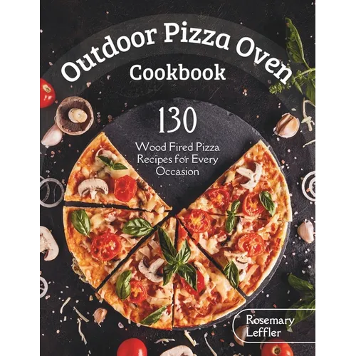 Outdoor Pizza Oven Cookbook: 130] Wood Fired Pizza Recipes for Every Occasion