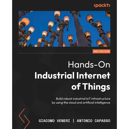 Hands-On Industrial Internet of Things - Second Edition: Build robust industrial IoT infrastructure by using the cloud and artificial intelligence