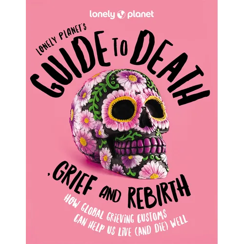 Lonely Planet's Guide to Death, Grief and Rebirth: Fascinating Traditions & Beliefs from Around the World Insightful First Person Stories Vibrant Phot